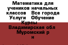 Математика для учеников начальных классов - Все города Услуги » Обучение. Курсы   . Владимирская обл.,Муромский р-н